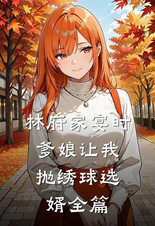 林府家宴时，爹娘让我抛绣球选婿全篇