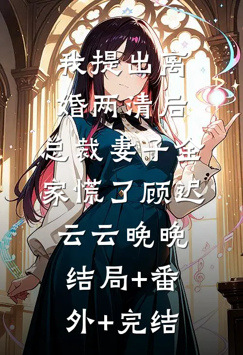 我提出离婚两清后，总裁妻子全家慌了顾迟云云晚晚:结局+番外+完结