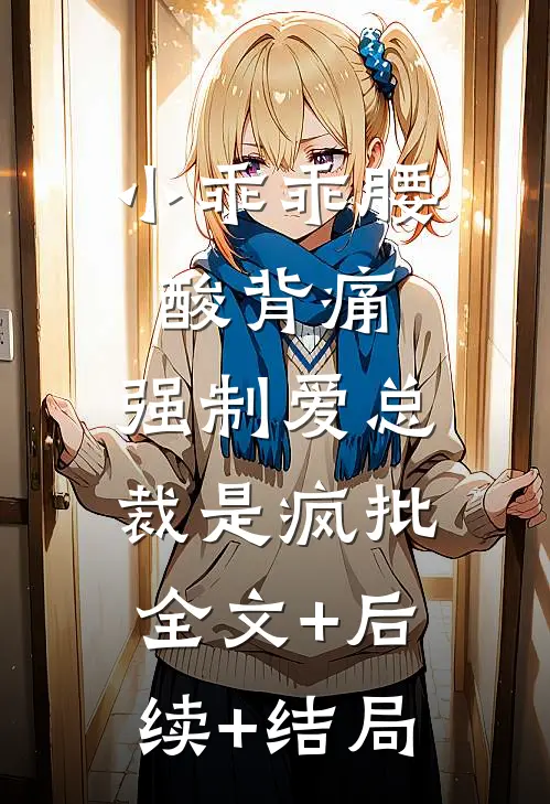 小乖乖腰酸背痛，强制爱总裁是疯批:全文+后续+结局