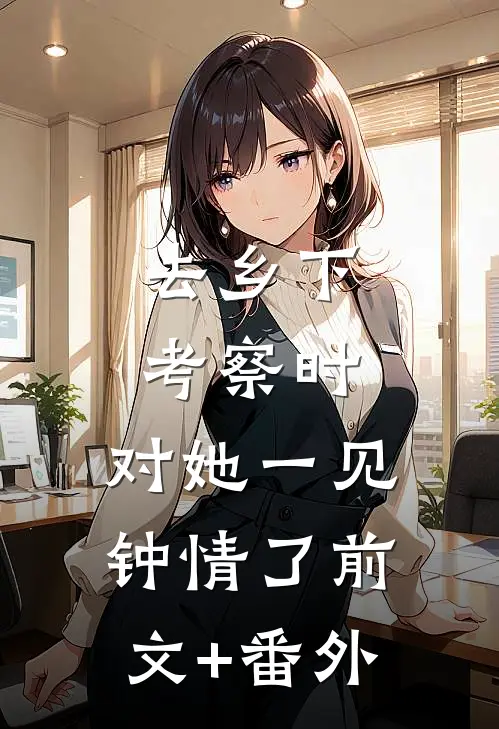去乡下考察时，对她一见钟情了前文+番外