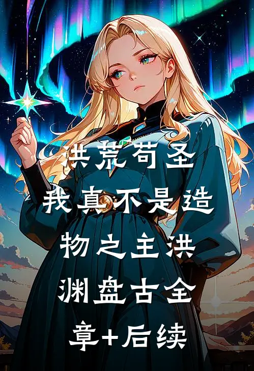 洪荒苟圣：我真不是造物之主洪渊盘古全章+后续