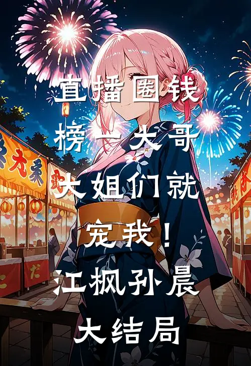 直播圈钱，榜一大哥大姐们就宠我！江枫孙晨大结局