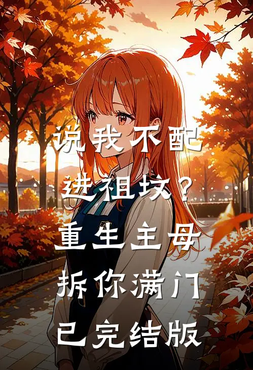 说我不配进祖坟？重生主母拆你满门已完结版