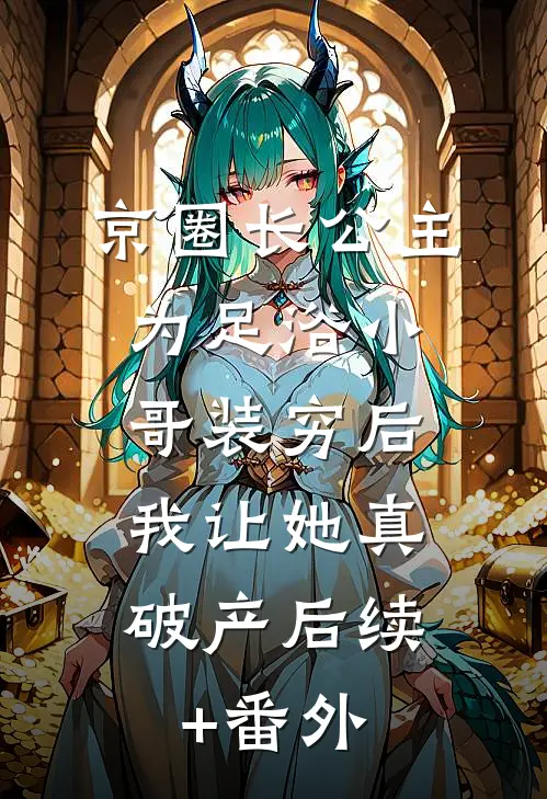 京圈长公主为足浴小哥装穷后，我让她真破产后续+番外