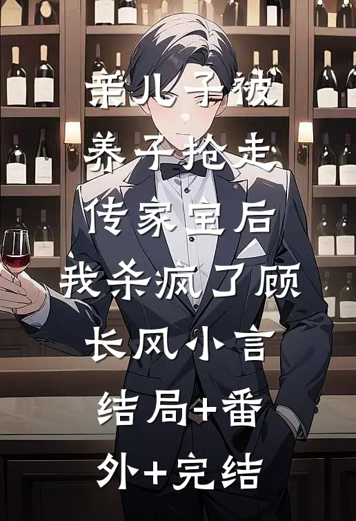 亲儿子被养子抢走传家宝后，我杀疯了顾长风小言:结局+番外+完结