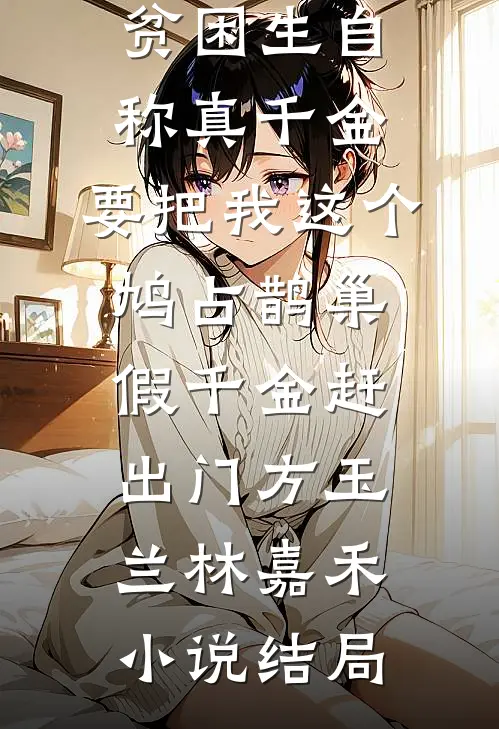 贫困生自称真千金，要把我这个鸠占鹊巢假千金赶出门方玉兰林嘉禾小说结局