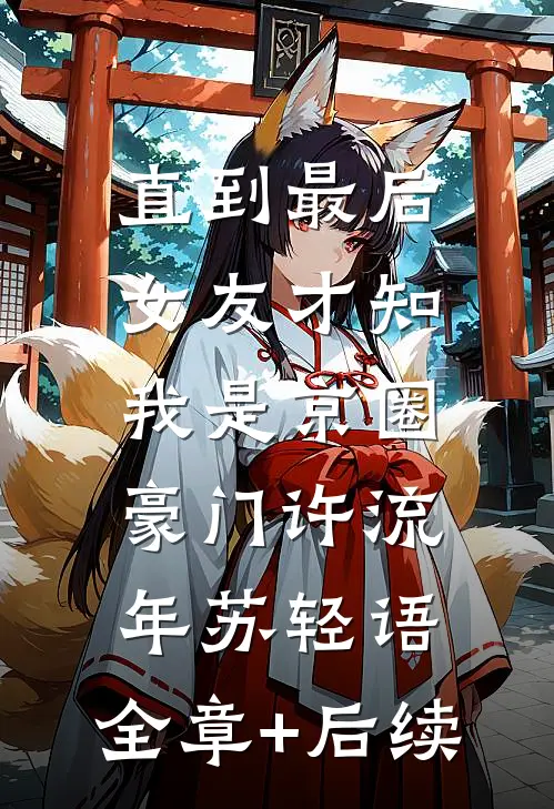 直到最后，女友才知我是京圈豪门许流年苏轻语:全章+后续