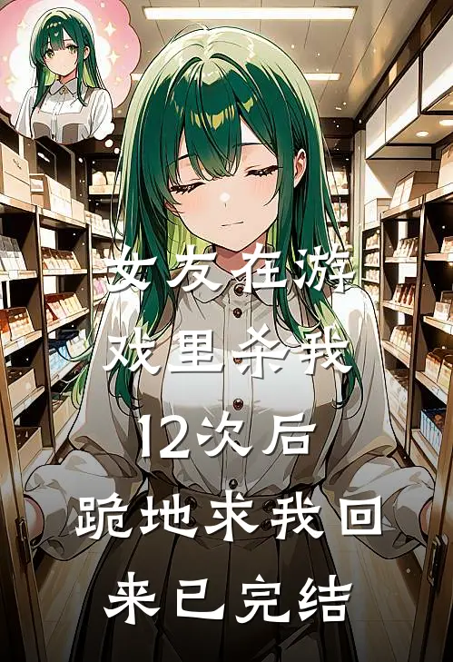 女友在游戏里杀我12次后，跪地求我回来已完结
