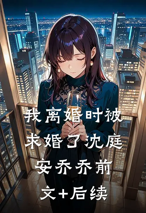 我离婚时被求婚了沈庭安乔乔前文+后续
