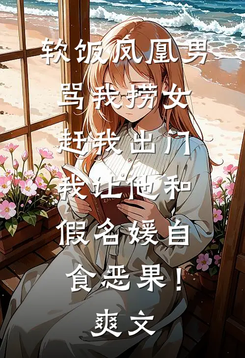 软饭凤凰男骂我捞女赶我出门，我让他和假名媛自食恶果！爽文
