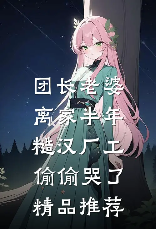 团长老婆离家半年，糙汉厂工偷偷哭了精品推荐