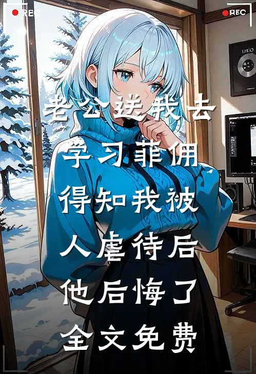 老公送我去学习菲佣，得知我被人虐待后他后悔了全文免费