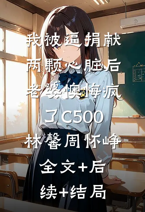 我被逼捐献两颗心脏后，老婆懊悔疯了C500林馨周怀峥:全文+后续+结局