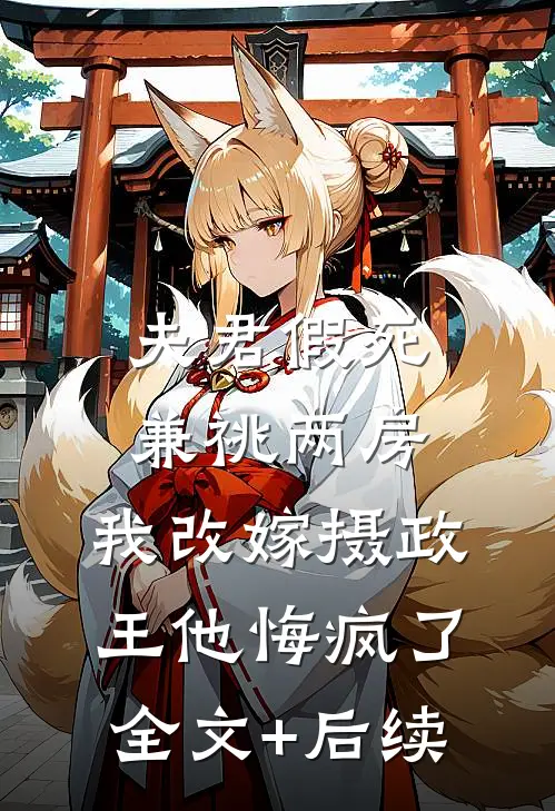 夫君假死兼祧两房，我改嫁摄政王他悔疯了全文+后续