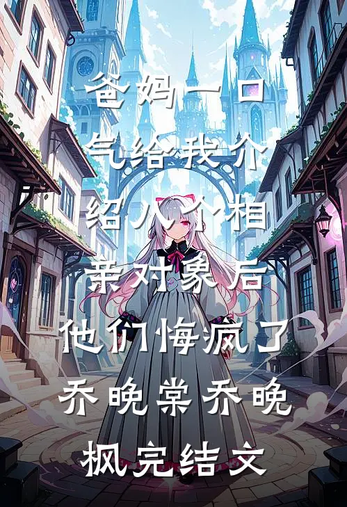 爸妈一口气给我介绍八个相亲对象后，他们悔疯了乔晚棠乔晚枫完结文