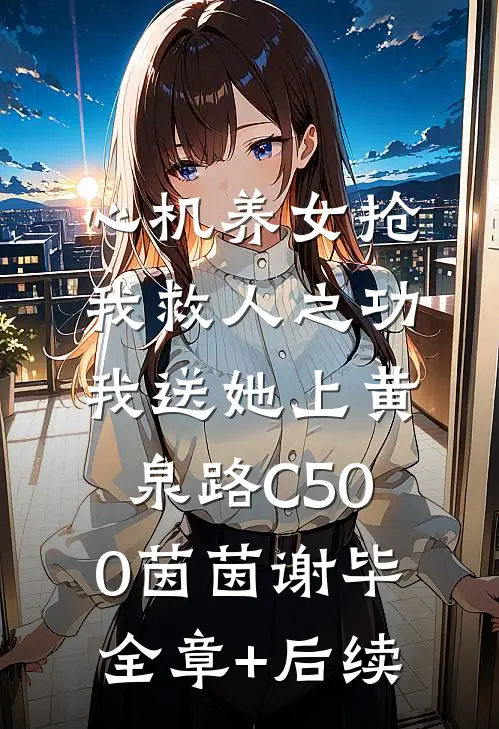 心机养女抢我救人之功，我送她上黄泉路C500茵茵谢毕:全章+后续