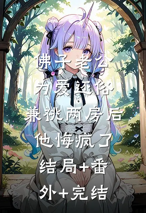 佛子老公为爱还俗，兼祧两房后他悔疯了结局+番外+完结