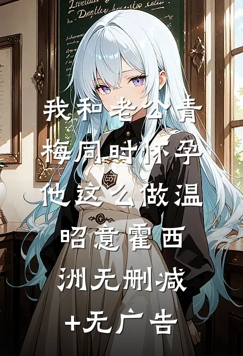 我和老公青梅同时怀孕，他这么做温昭意霍西洲无删减+无广告