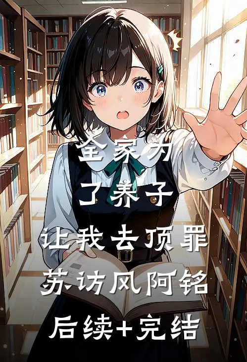 全家为了养子，让我去顶罪苏访风阿铭后续+完结