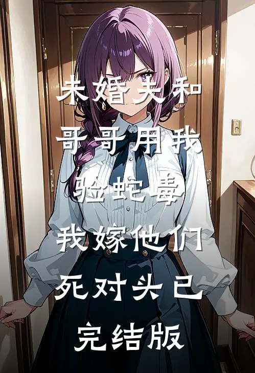 未婚夫和哥哥用我验蛇毒，我嫁他们死对头已完结版