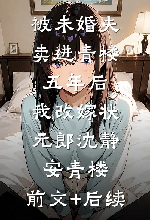 被未婚夫卖进青楼五年后，我改嫁状元郎沈静安青楼:前文+后续