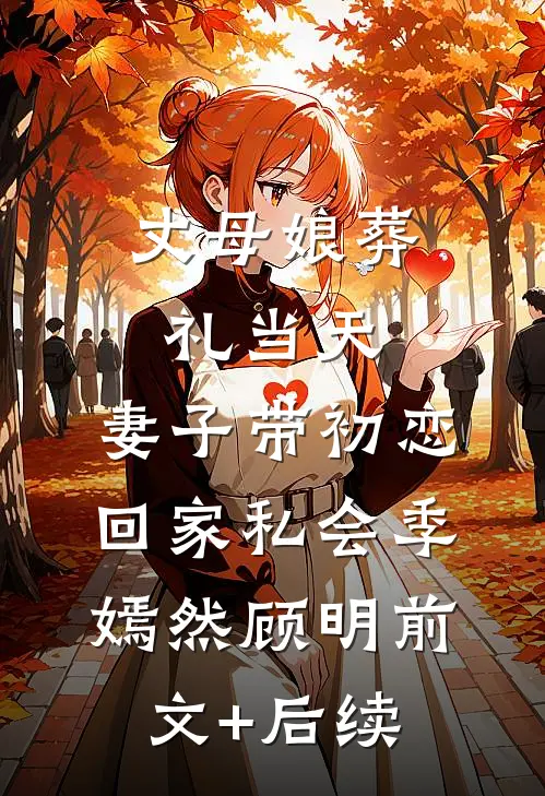 丈母娘葬礼当天，妻子带初恋回家私会季嫣然顾明前文+后续