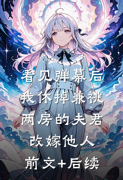 看见弹幕后，我休掉兼祧两房的夫君改嫁他人:前文+后续