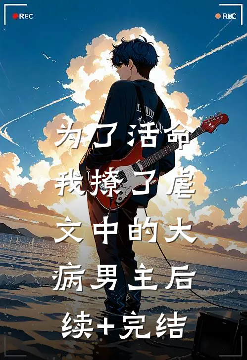 为了活命，我撩了虐文中的大病男主后续+完结