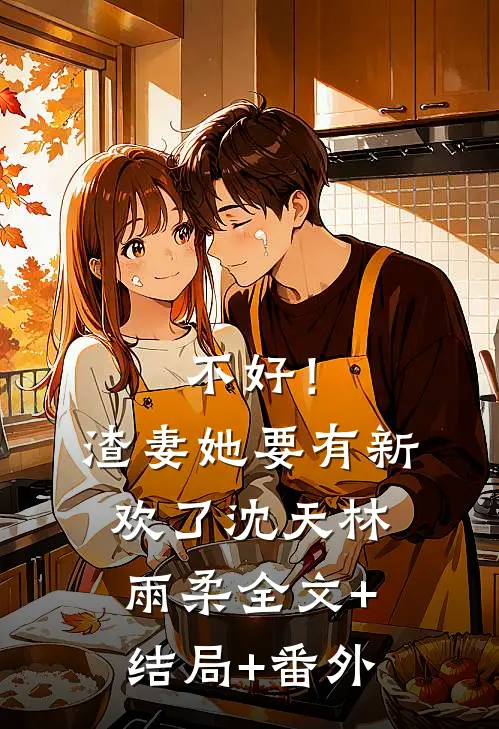 不好！渣妻她要有新欢了沈天林雨柔:全文+结局+番外