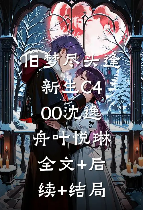 旧梦尽头逢新生C400沈逸舟叶悦琳:全文+后续+结局