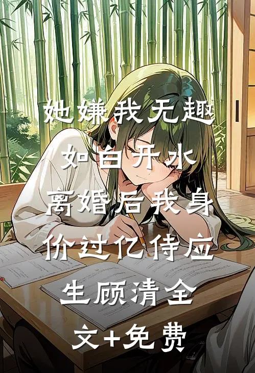 她嫌我无趣如白开水，离婚后我身价过亿侍应生顾清全文+免费