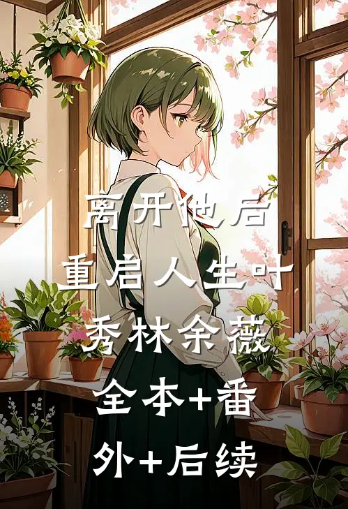 离开他后，重启人生叶秀林余薇:全本+番外+后续