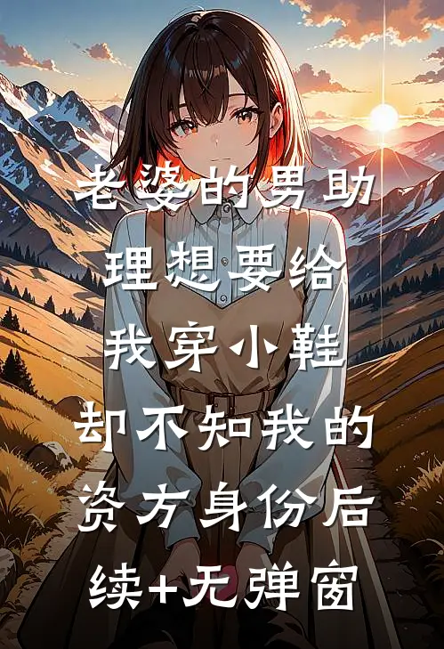 老婆的男助理想要给我穿小鞋，却不知我的资方身份后续+无弹窗
