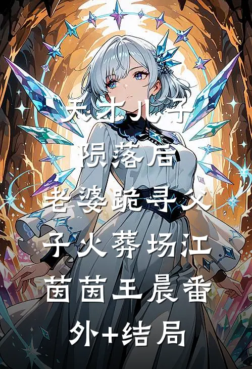 天才儿子陨落后，老婆跪寻父子火葬场江茵茵王晨(番外)+(结局)