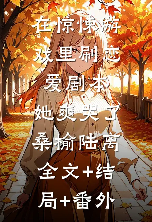 在惊悚游戏里刷恋爱剧本，她爽哭了桑榆陆离全文+结局+番外
