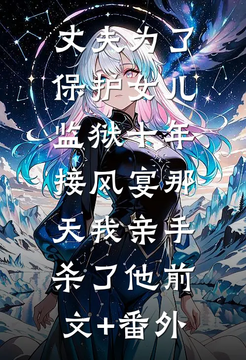 丈夫为了保护女儿监狱十年，接风宴那天我亲手杀了他前文+番外