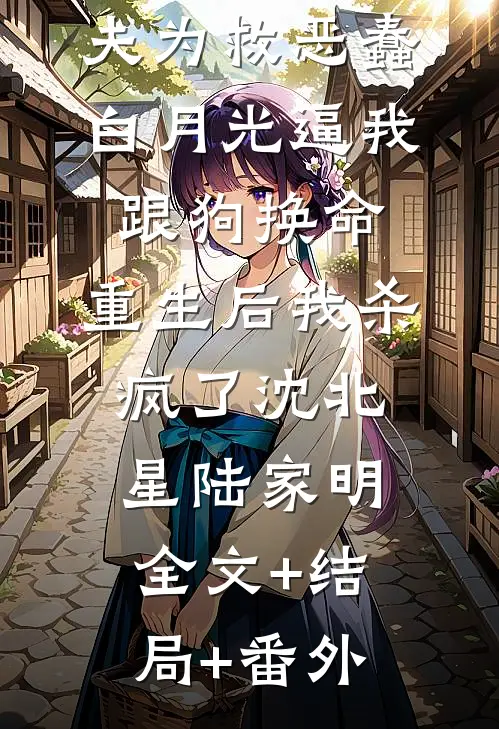 哥哥和未婚夫为救恶蠢白月光逼我跟狗换命，重生后我杀疯了沈北星陆家明:全文+结局+番外