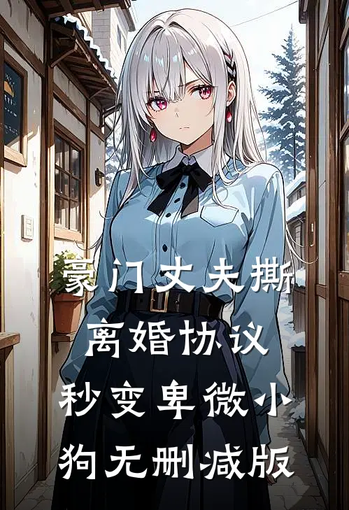 豪门丈夫撕离婚协议，秒变卑微小狗无删减版
