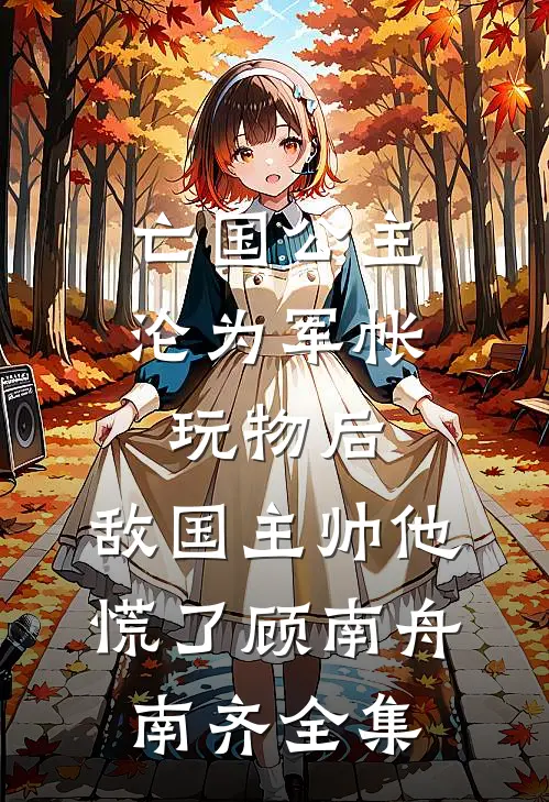 亡国公主沦为军帐玩物后，敌国主帅他慌了顾南舟南齐全集