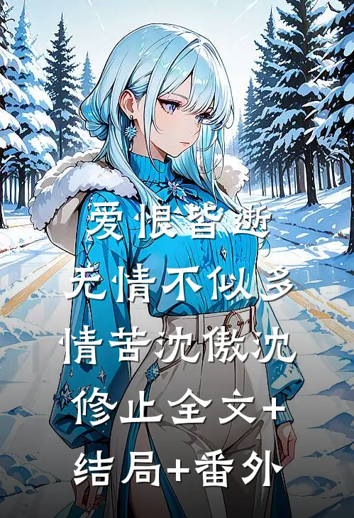 爱恨皆逝，无情不似多情苦沈傲沈修止全文+结局+番外