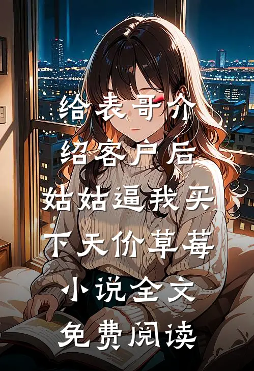 给表哥介绍客户后，姑姑逼我买下天价草莓小说全文免费阅读