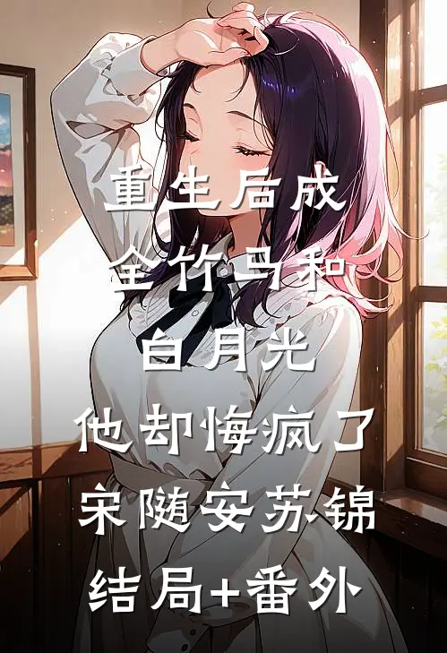 重生后成全竹马和白月光，他却悔疯了宋随安苏锦结局+番外