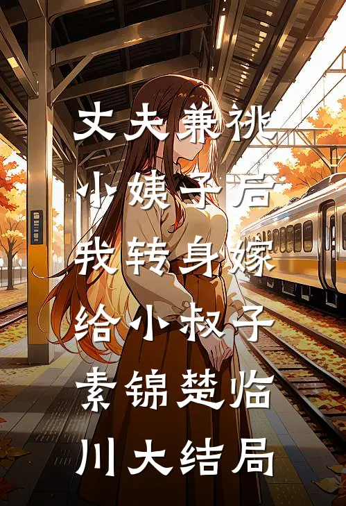 丈夫兼祧小姨子后，我转身嫁给小叔子素锦楚临川大结局
