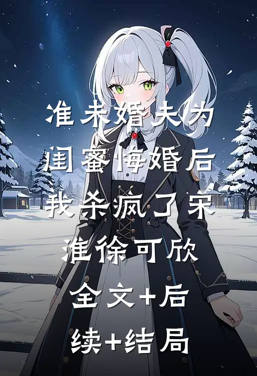 准未婚夫为闺蜜悔婚后，我杀疯了宋淮徐可欣全文+后续+结局