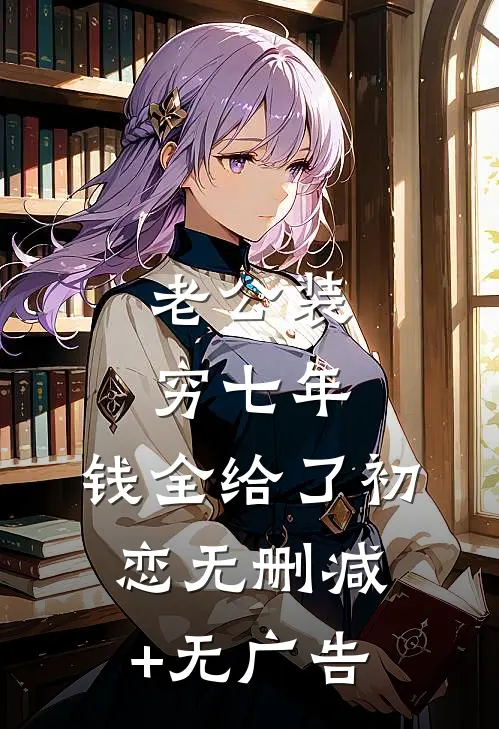 老公装穷七年，钱全给了初恋无删减+无广告