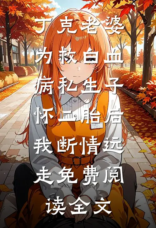 丁克老婆为救白血病私生子怀二胎后，我断情远走免费阅读全文