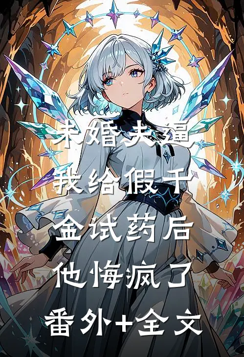 未婚夫逼我给假千金试药后，他悔疯了:(番外)+(全文)