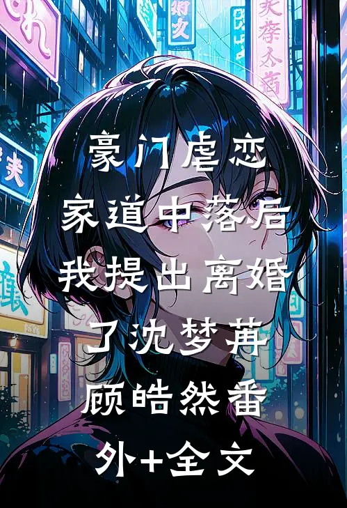豪门虐恋：家道中落后我提出离婚了沈梦苒顾皓然(番外)+(全文)