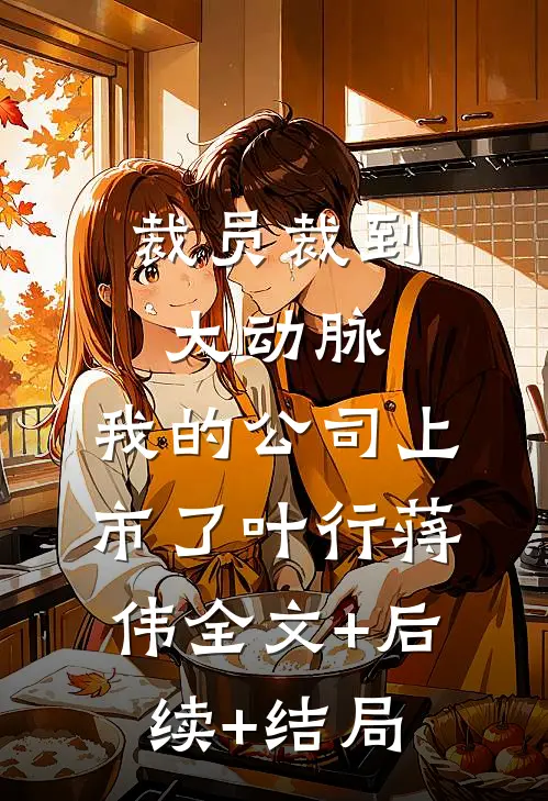 裁员裁到大动脉，我的公司上市了叶行蒋伟全文+后续+结局