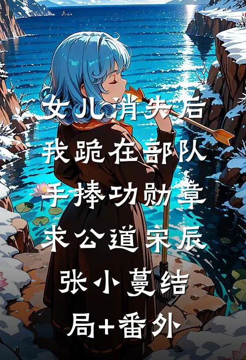 女儿消失后，我跪在部队手捧功勋章求公道宋辰张小蔓结局+番外